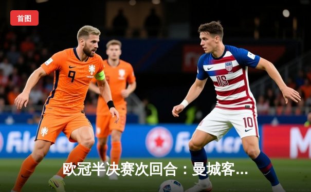 欧冠半决赛次回合：曼城客场绝杀皇马晋级决赛，哈兰德传射建功