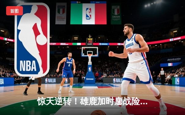 惊天逆转！雄鹿加时鏖战险胜篮网，字母哥44分主宰赛场
