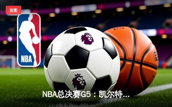 NBA总决赛G5：凯尔特人逆转独行侠夺冠，塔图姆荣膺FMVP