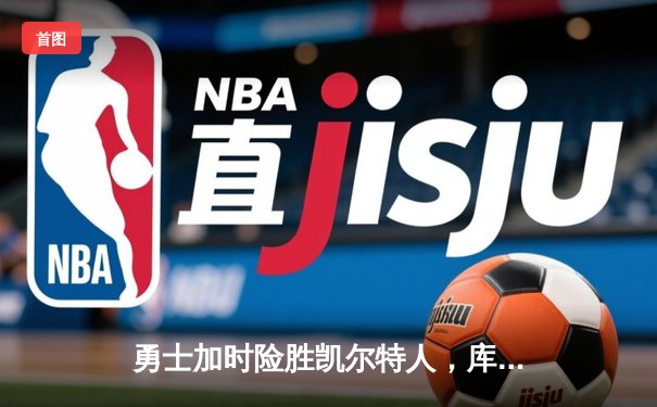 勇士加时险胜凯尔特人，库里43分刷新总决赛三分纪录