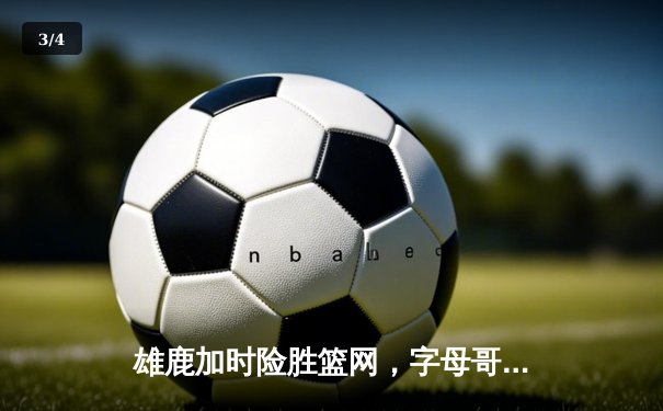 雄鹿加时险胜篮网，字母哥44分率队捍卫主场 - 3